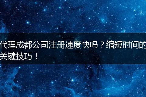 代理成都公司注冊(cè)速度快嗎？縮短時(shí)間的關(guān)鍵技巧！