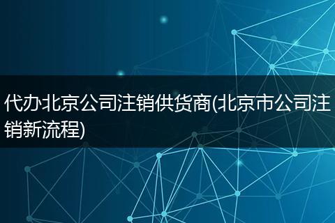 代辦北京公司注銷供貨商(北京市公司注銷新流程)