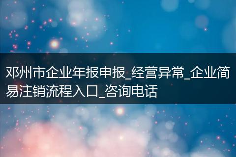 鄧州市企業(yè)年報申報_經營異常_企業(yè)簡易注銷流程入口_咨詢電話