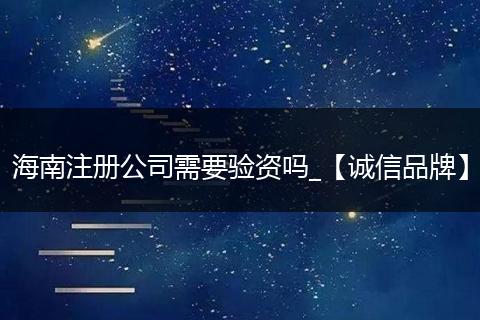 海南注冊(cè)公司需要驗(yàn)資嗎_【誠(chéng)信品牌】
