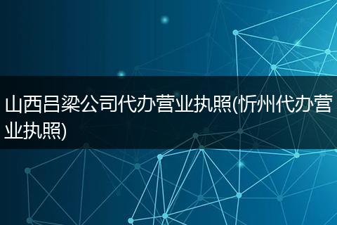 山西呂梁公司代辦營業(yè)執(zhí)照(忻州代辦營業(yè)執(zhí)照)
