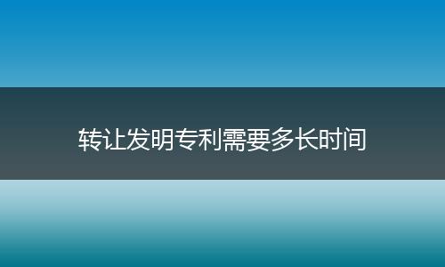轉(zhuǎn)讓發(fā)明專利需要多長時間