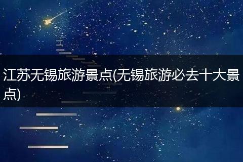 江蘇無(wú)錫旅游景點(diǎn)(無(wú)錫旅游必去十大景點(diǎn))