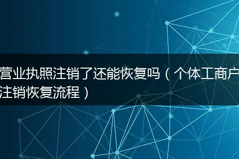 營業(yè)執(zhí)照注銷了還能恢復(fù)嗎（個(gè)體工商戶注銷恢復(fù)流程）