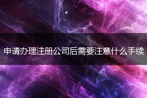 申請辦理注冊公司后需要注意什么手續(xù)