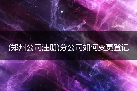 (鄭州公司注冊(cè))分公司如何變更登記