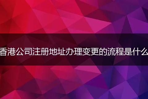 香港公司注冊地址辦理變更的流程是什么