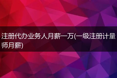 注冊(cè)代辦業(yè)務(wù)人月薪一萬(wàn)(一級(jí)注冊(cè)計(jì)量師月薪)