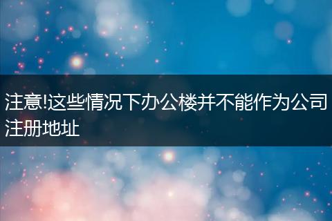 注意!這些情況下辦公樓并不能作為公司注冊(cè)地址