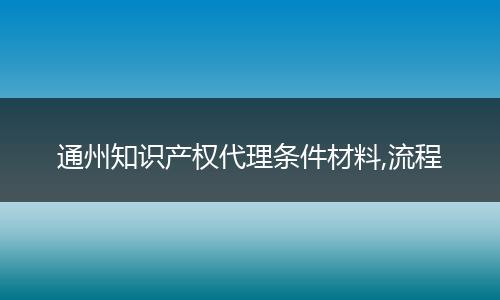 通州知識產(chǎn)權(quán)代理條件材料,流程