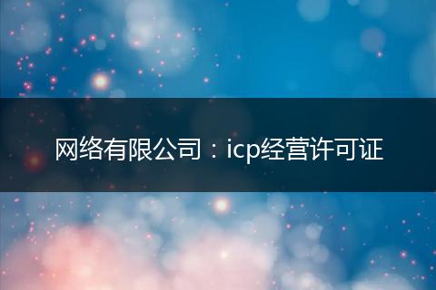 網(wǎng)絡(luò)有限公司：icp經(jīng)營(yíng)許可證