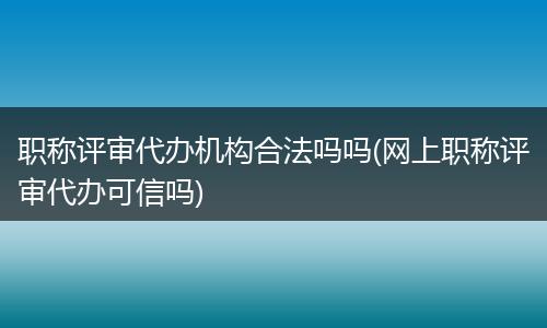 職稱評審代辦機(jī)構(gòu)合法嗎嗎(網(wǎng)上職稱評審代辦可信嗎)