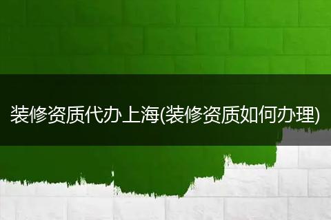 裝修資質(zhì)代辦上海(裝修資質(zhì)如何辦理)