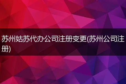 蘇州姑蘇代辦公司注冊(cè)變更(蘇州公司注冊(cè))