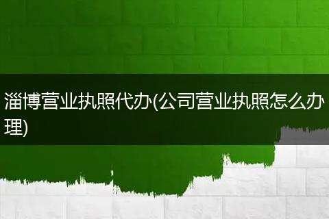 淄博營(yíng)業(yè)執(zhí)照代辦(公司營(yíng)業(yè)執(zhí)照怎么辦理)