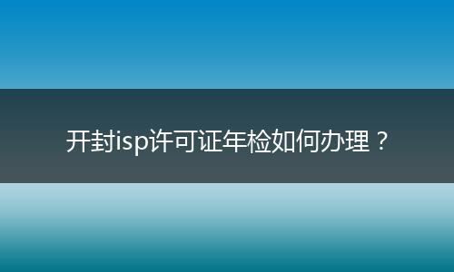 開封isp許可證年檢如何辦理？