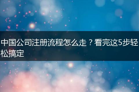 中國公司注冊流程怎么走？看完這5步輕松搞定