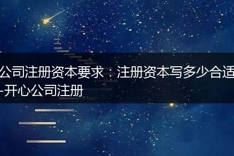公司注冊資本要求:注冊資本寫多少合適-開心公司注冊
