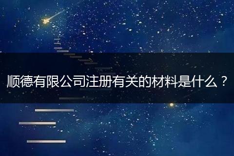 順德有限公司注冊(cè)有關(guān)的材料是什么？