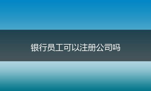 銀行員工可以注冊公司嗎
