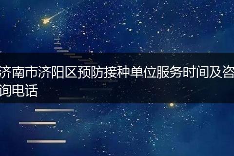 濟(jì)南市濟(jì)陽區(qū)預(yù)防接種單位服務(wù)時(shí)間及咨詢電話