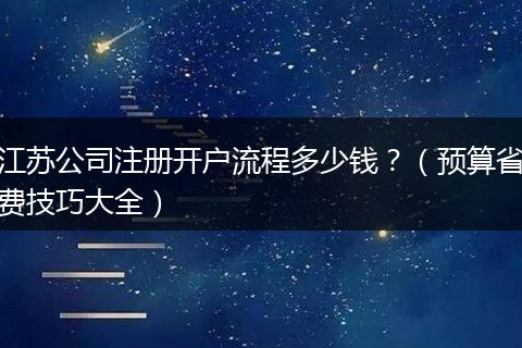 江蘇公司注冊(cè)開(kāi)戶流程多少錢?(預(yù)算省費(fèi)技巧大全)