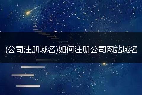 (公司注冊(cè)域名)如何注冊(cè)公司網(wǎng)站域名