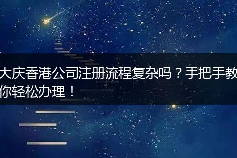大慶香港公司注冊流程復雜嗎？手把手教你輕松辦理！