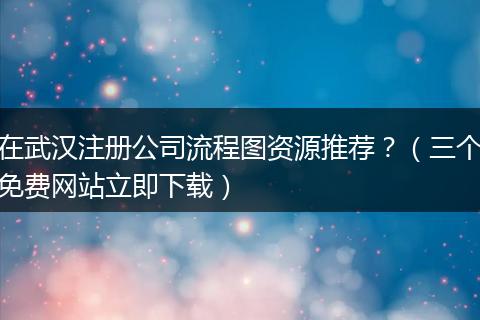 在武漢注冊(cè)公司流程圖資源推薦?(三個(gè)免費(fèi)網(wǎng)站立即下載)