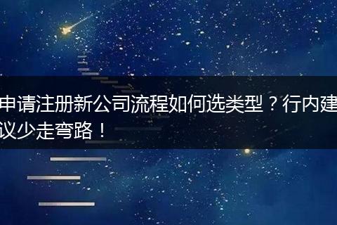 申請(qǐng)注冊(cè)新公司流程如何選類型？行內(nèi)建議少走彎路！