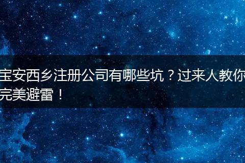 寶安西鄉(xiāng)注冊公司有哪些坑？過來人教你完美避雷！