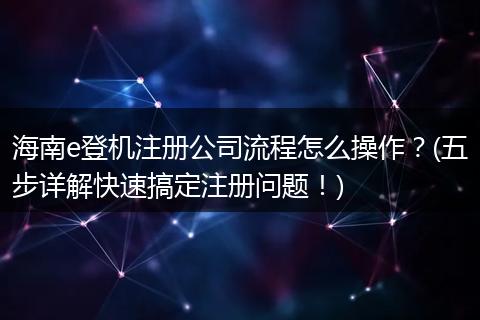 海南e登機(jī)注冊(cè)公司流程怎么操作？(五步詳解快速搞定注冊(cè)問(wèn)題！)