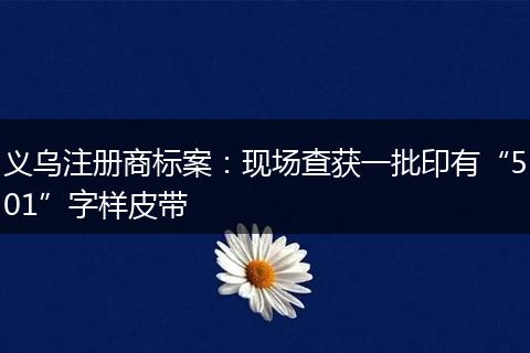 義烏注冊商標案：現(xiàn)場查獲一批印有“501”字樣皮帶