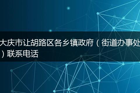 大慶市讓胡路區(qū)各鄉(xiāng)鎮(zhèn)政府（街道辦事處）聯(lián)系電話