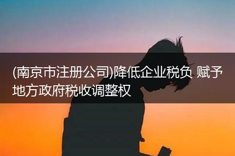 (南京市注冊公司)降低企業(yè)稅負 賦予地方政府稅收調整權