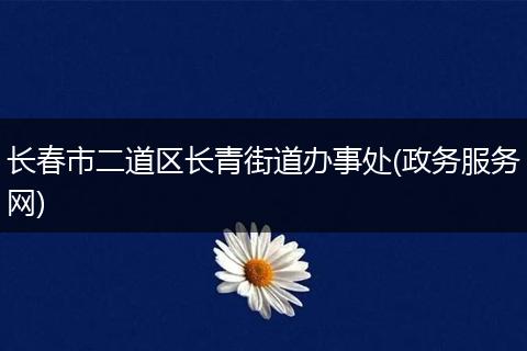 長(zhǎng)春市二道區(qū)長(zhǎng)青街道辦事處(政務(wù)服務(wù)網(wǎng))