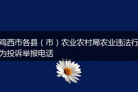 雞西市各縣（市）農(nóng)業(yè)農(nóng)村局農(nóng)業(yè)違法行為投訴舉報電話