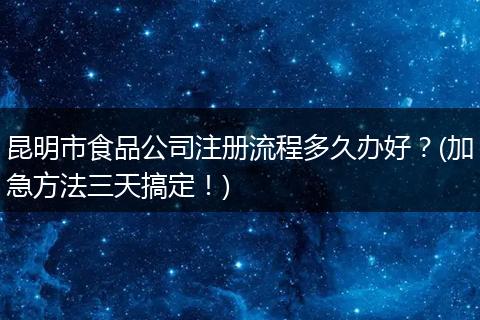 昆明市食品公司注冊流程多久辦好？(加急方法三天搞定！)