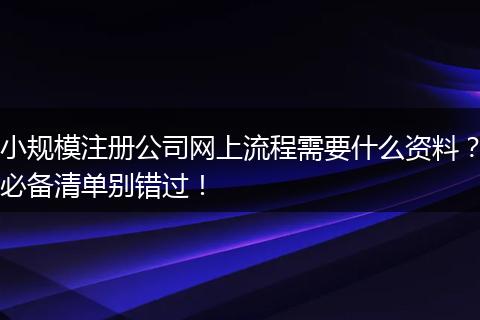 小規(guī)模注冊公司網(wǎng)上流程需要什么資料？必備清單別錯過！