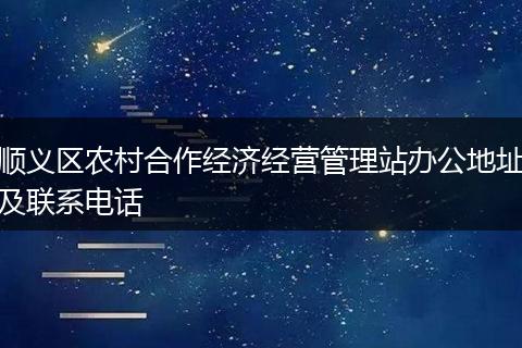 順義區(qū)農(nóng)村合作經(jīng)濟(jì)經(jīng)營(yíng)管理站辦公地址及聯(lián)系電話