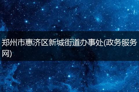 鄭州市惠濟(jì)區(qū)新城街道辦事處(政務(wù)服務(wù)網(wǎng))