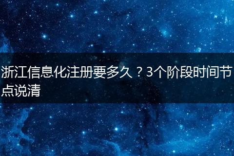 浙江信息化注冊(cè)要多久？3個(gè)階段時(shí)間節(jié)點(diǎn)說(shuō)清