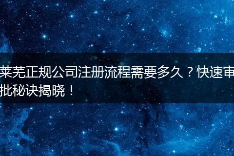 萊蕪正規(guī)公司注冊(cè)流程需要多久？快速審批秘訣揭曉！