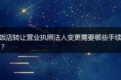 飯店轉(zhuǎn)讓營(yíng)業(yè)執(zhí)照法人變更需要哪些手續(xù)？
