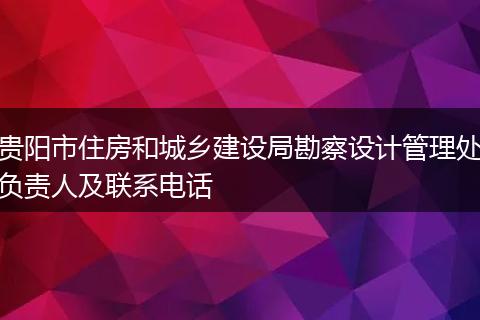 貴陽(yáng)市住房和城鄉(xiāng)建設(shè)局勘察設(shè)計(jì)管理處負(fù)責(zé)人及聯(lián)系電話