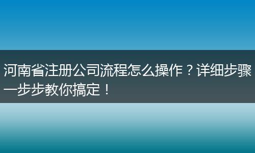 河南省注冊公司流程怎么操作？詳細步驟一步步教你搞定！