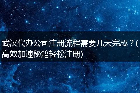 武漢代辦公司注冊流程需要幾天完成？(高效加速秘籍輕松注冊)