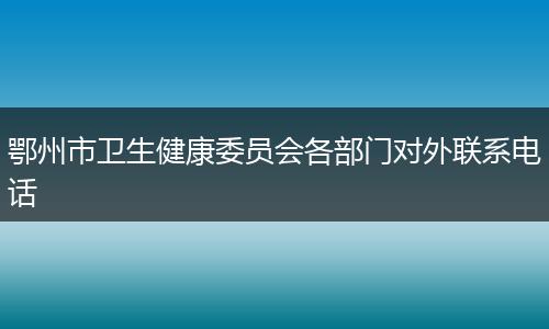 鄂州市衛(wèi)生健康委員會(huì)各部門(mén)對(duì)外聯(lián)系電話