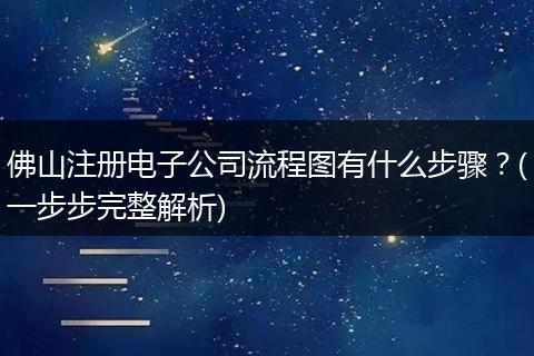 佛山注冊(cè)電子公司流程圖有什么步驟？(一步步完整解析)