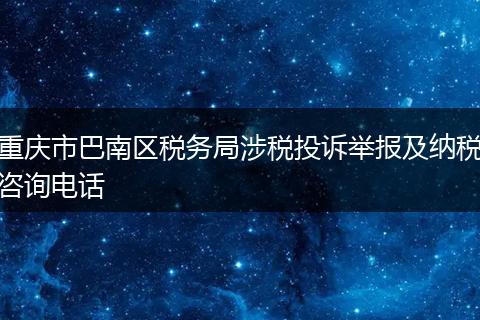 重慶市巴南區(qū)稅務局涉稅投訴舉報及納稅咨詢電話